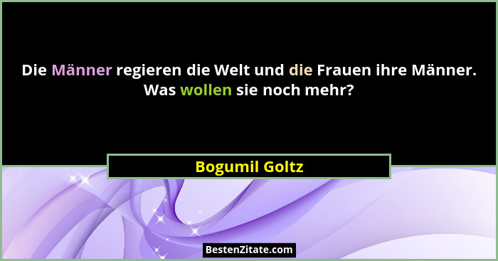Die Männer regieren die Welt und die Frauen ihre Männer. Was wollen sie noch mehr?... - Bogumil Goltz