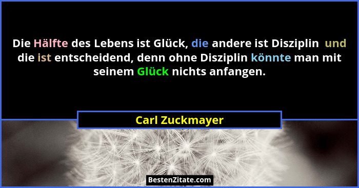 Die Hälfte des Lebens ist Glück, die andere ist Disziplin  und die ist entscheidend, denn ohne Disziplin könnte man mit seinem Glück... - Carl Zuckmayer