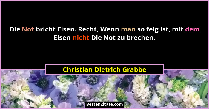 Die Not bricht Eisen. Recht, Wenn man so feig ist, mit dem Eisen nicht Die Not zu brechen.... - Christian Dietrich Grabbe