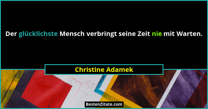 Der glücklichste Mensch verbringt seine Zeit nie mit Warten.... - Christine Adamek