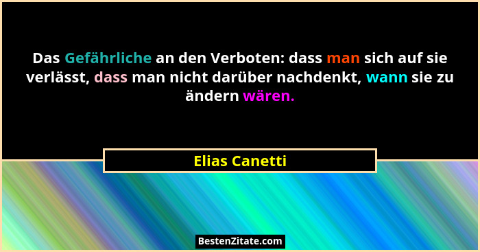 Das Gefährliche an den Verboten: dass man sich auf sie verlässt, dass man nicht darüber nachdenkt, wann sie zu ändern wären.... - Elias Canetti