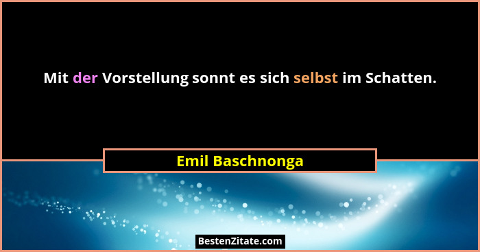 Mit der Vorstellung sonnt es sich selbst im Schatten.... - Emil Baschnonga
