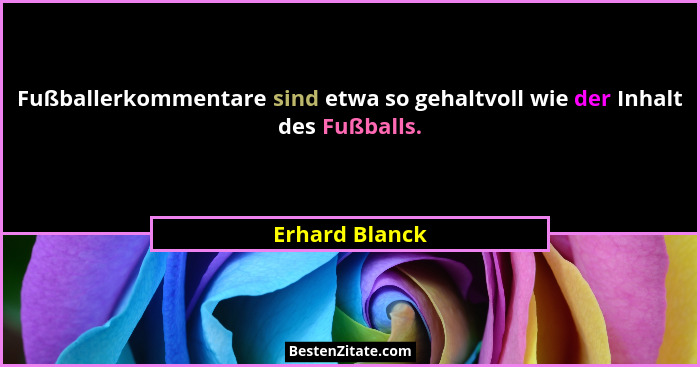 Fußballerkommentare sind etwa so gehaltvoll wie der Inhalt des Fußballs.... - Erhard Blanck