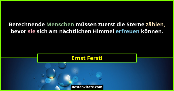 Berechnende Menschen müssen zuerst die Sterne zählen, bevor sie sich am nächtlichen Himmel erfreuen können.... - Ernst Ferstl