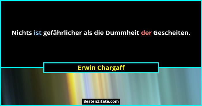 Nichts ist gefährlicher als die Dummheit der Gescheiten.... - Erwin Chargaff