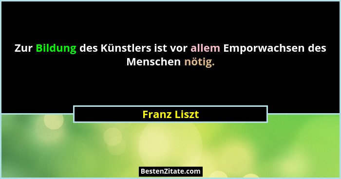 Zur Bildung des Künstlers ist vor allem Emporwachsen des Menschen nötig.... - Franz Liszt
