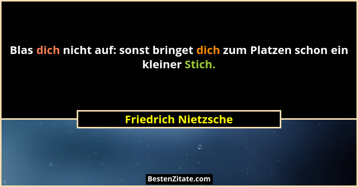 Blas dich nicht auf: sonst bringet dich zum Platzen schon ein kleiner Stich.... - Friedrich Nietzsche