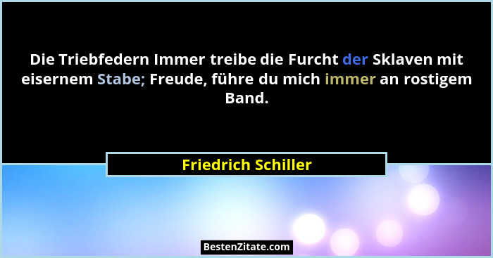 Die Triebfedern Immer treibe die Furcht der Sklaven mit eisernem Stabe; Freude, führe du mich immer an rostigem Band.... - Friedrich Schiller