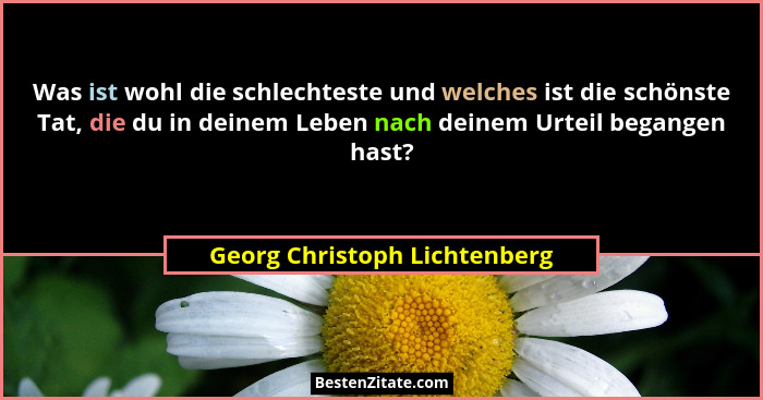 Was ist wohl die schlechteste und welches ist die schönste Tat, die du in deinem Leben nach deinem Urteil begangen hast?... - Georg Christoph Lichtenberg