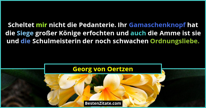 Scheltet mir nicht die Pedanterie. Ihr Gamaschenknopf hat die Siege großer Könige erfochten und auch die Amme ist sie und die Schu... - Georg von Oertzen