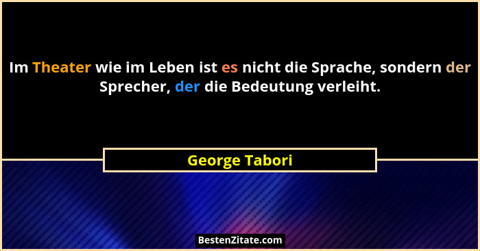 Im Theater wie im Leben ist es nicht die Sprache, sondern der Sprecher, der die Bedeutung verleiht.... - George Tabori