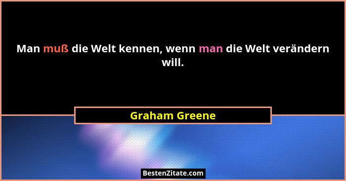 Man muß die Welt kennen, wenn man die Welt verändern will.... - Graham Greene