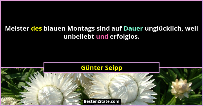 Meister des blauen Montags sind auf Dauer unglücklich, weil unbeliebt und erfolglos.... - Günter Seipp