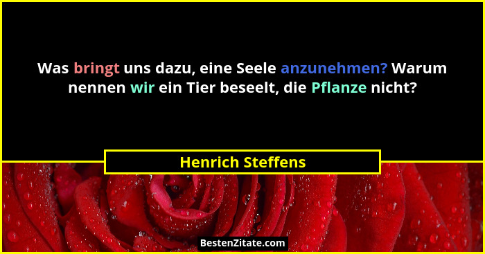 Was bringt uns dazu, eine Seele anzunehmen? Warum nennen wir ein Tier beseelt, die Pflanze nicht?... - Henrich Steffens