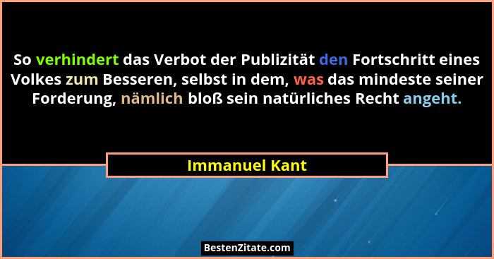 So verhindert das Verbot der Publizität den Fortschritt eines Volkes zum Besseren, selbst in dem, was das mindeste seiner Forderung, n... - Immanuel Kant