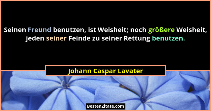 Seinen Freund benutzen, ist Weisheit; noch größere Weisheit, jeden seiner Feinde zu seiner Rettung benutzen.... - Johann Caspar Lavater