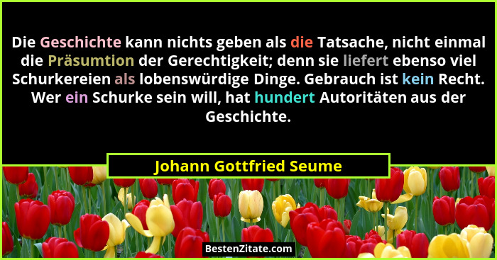 Die Geschichte kann nichts geben als die Tatsache, nicht einmal die Präsumtion der Gerechtigkeit; denn sie liefert ebenso vie... - Johann Gottfried Seume
