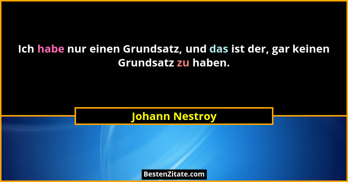 Ich habe nur einen Grundsatz, und das ist der, gar keinen Grundsatz zu haben.... - Johann Nestroy