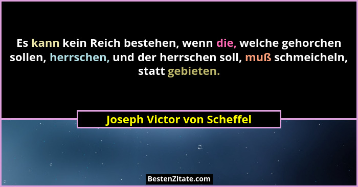 Es kann kein Reich bestehen, wenn die, welche gehorchen sollen, herrschen, und der herrschen soll, muß schmeicheln, statt... - Joseph Victor von Scheffel