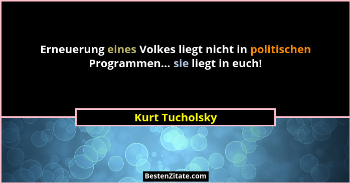 Erneuerung eines Volkes liegt nicht in politischen Programmen... sie liegt in euch!... - Kurt Tucholsky