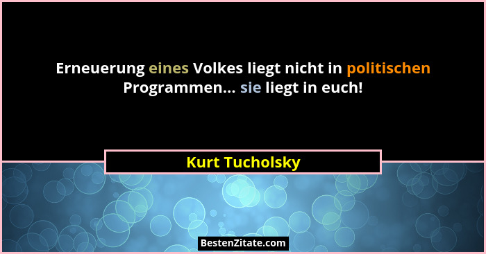 Erneuerung eines Volkes liegt nicht in politischen Programmen... sie liegt in euch!... - Kurt Tucholsky
