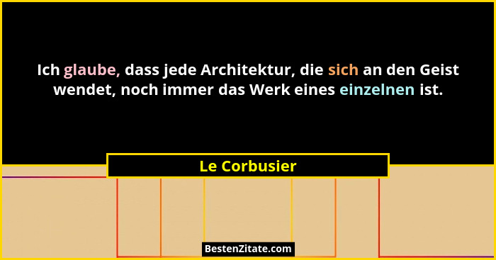 Ich glaube, dass jede Architektur, die sich an den Geist wendet, noch immer das Werk eines einzelnen ist.... - Le Corbusier