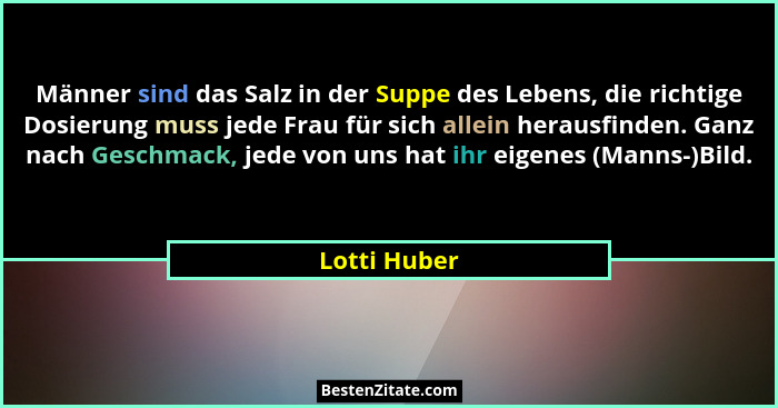 Männer sind das Salz in der Suppe des Lebens, die richtige Dosierung muss jede Frau für sich allein herausfinden. Ganz nach Geschmack, j... - Lotti Huber
