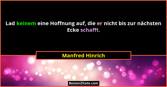 Lad keinem eine Hoffnung auf, die er nicht bis zur nächsten Ecke schafft.... - Manfred Hinrich