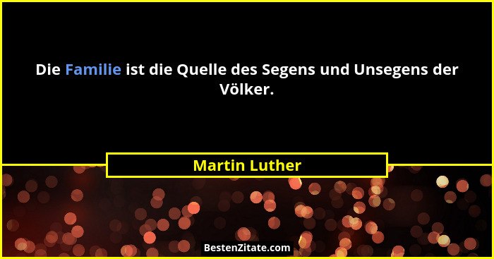 Die Familie ist die Quelle des Segens und Unsegens der Völker.... - Martin Luther