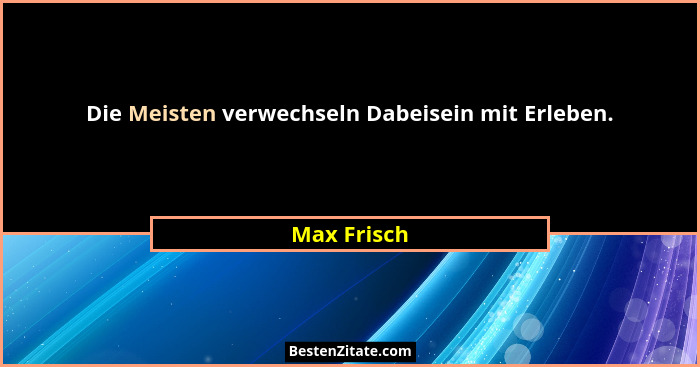 Die Meisten verwechseln Dabeisein mit Erleben.... - Max Frisch