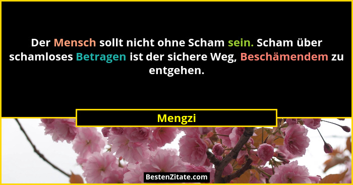 Der Mensch sollt nicht ohne Scham sein. Scham über schamloses Betragen ist der sichere Weg, Beschämendem zu entgehen.... - Mengzi