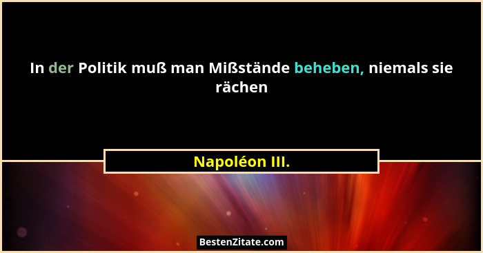 In der Politik muß man Mißstände beheben, niemals sie rächen... - Napoléon III.
