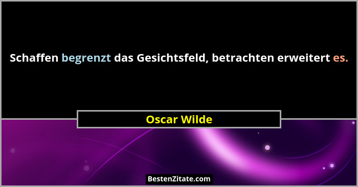 Schaffen begrenzt das Gesichtsfeld, betrachten erweitert es.... - Oscar Wilde