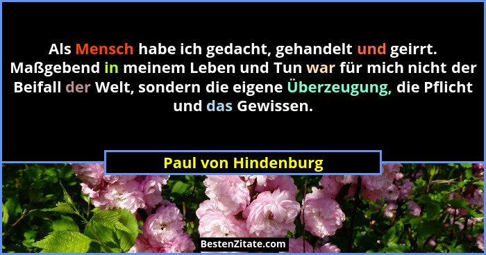 Als Mensch habe ich gedacht, gehandelt und geirrt. Maßgebend in meinem Leben und Tun war für mich nicht der Beifall der Welt, so... - Paul von Hindenburg