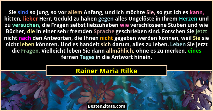 Sie sind so jung, so vor allem Anfang, und ich möchte Sie, so gut ich es kann, bitten, lieber Herr, Geduld zu haben gegen alles U... - Rainer Maria Rilke