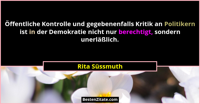 Öffentliche Kontrolle und gegebenenfalls Kritik an Politikern ist in der Demokratie nicht nur berechtigt, sondern unerläßlich.... - Rita Süssmuth