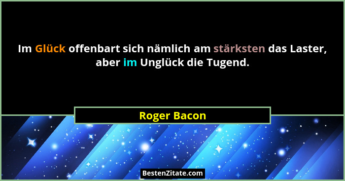 Im Glück offenbart sich nämlich am stärksten das Laster, aber im Unglück die Tugend.... - Roger Bacon