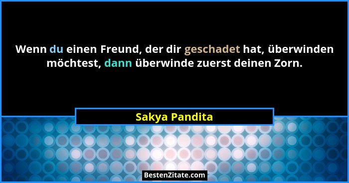 Wenn du einen Freund, der dir geschadet hat, überwinden möchtest, dann überwinde zuerst deinen Zorn.... - Sakya Pandita