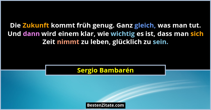 Die Zukunft kommt früh genug. Ganz gleich, was man tut. Und dann wird einem klar, wie wichtig es ist, dass man sich Zeit nimmt zu le... - Sergio Bambarén