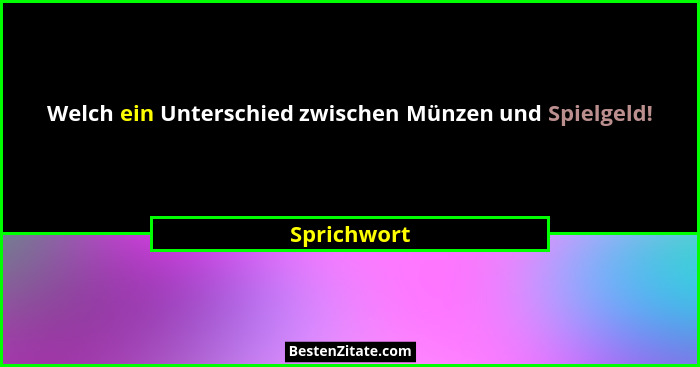 Welch ein Unterschied zwischen Münzen und Spielgeld!... - Sprichwort