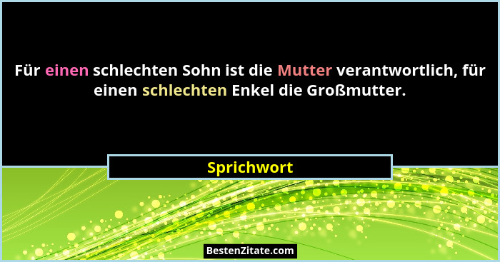 Für einen schlechten Sohn ist die Mutter verantwortlich, für einen schlechten Enkel die Großmutter.... - Sprichwort