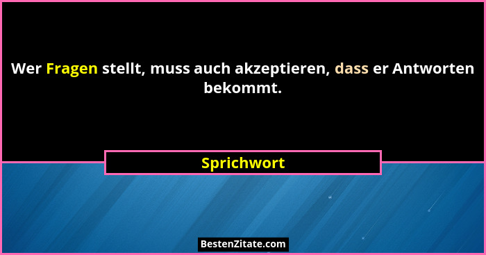 Wer Fragen stellt, muss auch akzeptieren, dass er Antworten bekommt.... - Sprichwort
