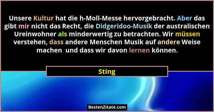 Unsere Kultur hat die h-Moll-Messe hervorgebracht. Aber das gibt mir nicht das Recht, die Didgeridoo-Musik der australischen Ureinwohner als m... - Sting