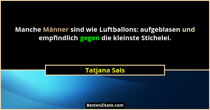 Manche Männer sind wie Luftballons: aufgeblasen und empfindlich gegen die kleinste Stichelei.... - Tatjana Sais