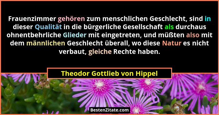 Frauenzimmer gehören zum menschlichen Geschlecht, sind in dieser Qualität in die bürgerliche Gesellschaft als durchaus o... - Theodor Gottlieb von Hippel