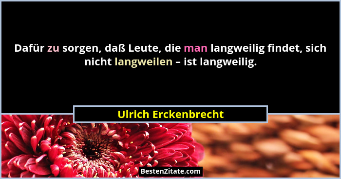 Dafür zu sorgen, daß Leute, die man langweilig findet, sich nicht langweilen – ist langweilig.... - Ulrich Erckenbrecht