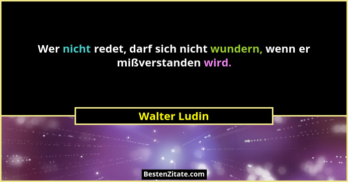 Wer nicht redet, darf sich nicht wundern, wenn er mißverstanden wird.... - Walter Ludin