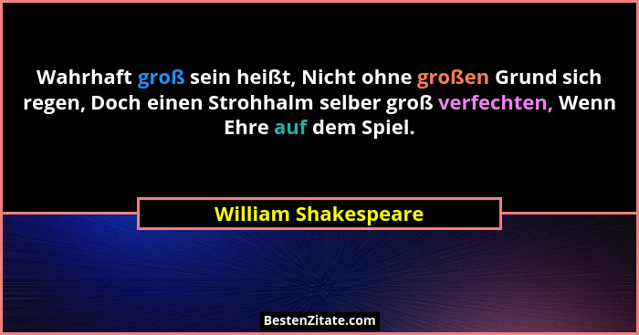 Wahrhaft groß sein heißt, Nicht ohne großen Grund sich regen, Doch einen Strohhalm selber groß verfechten, Wenn Ehre auf dem Spi... - William Shakespeare