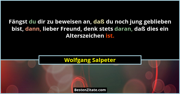 Fängst du dir zu beweisen an, daß du noch jung geblieben bist, dann, lieber Freund, denk stets daran, daß dies ein Alterszeichen i... - Wolfgang Salpeter