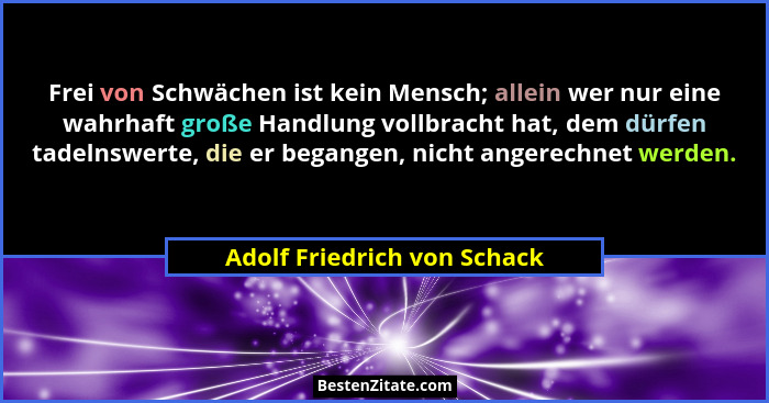 Frei von Schwächen ist kein Mensch; allein wer nur eine wahrhaft große Handlung vollbracht hat, dem dürfen tadelnswerte,... - Adolf Friedrich von Schack